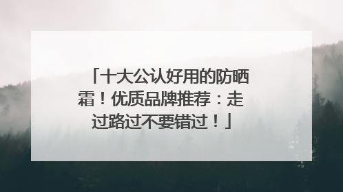十大公认好用的防晒霜！优质品牌推荐：走过路过不要错过！