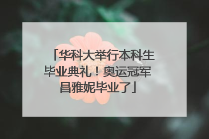 华科大举行本科生毕业典礼！奥运冠军昌雅妮毕业了