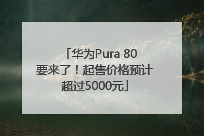 华为Pura 80要来了！起售价格预计超过5000元