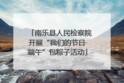 南乐县人民检察院开展“我们的节日·端午”包粽子活动