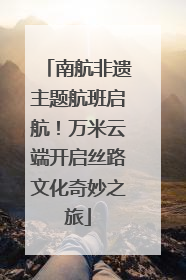 南航非遗主题航班启航！万米云端开启丝路文化奇妙之旅
