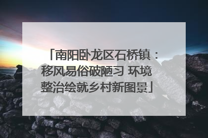 南阳卧龙区石桥镇：移风易俗破陋习 环境整治绘就乡村新图景