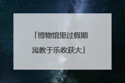 博物馆里过假期 寓教于乐收获大