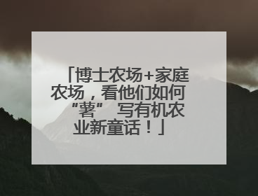 博士农场+家庭农场，看他们如何“薯” 写有机农业新童话！