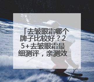 去皱眼霜哪个牌子比较好？25+去皱眼霜最细测评，亲测效果分享