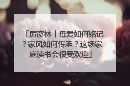 厉彦林丨母爱如何铭记？家风如何传承？这场家庭读书会很受欢迎