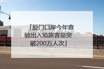 厦门口岸今年查验出入境旅客量突破200万人次