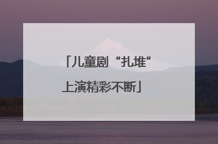 儿童剧“扎堆”上演精彩不断