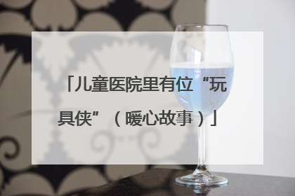 儿童医院里有位“玩具侠”（暖心故事）