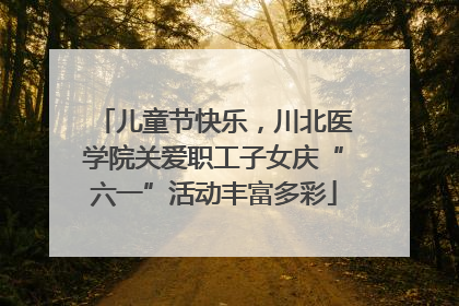 儿童节快乐，川北医学院关爱职工子女庆“六一”活动丰富多彩