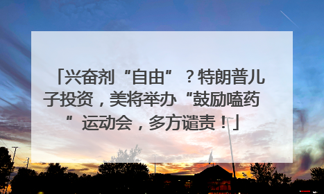 兴奋剂“自由”？特朗普儿子投资，美将举办“鼓励嗑药”运动会，多方谴责！