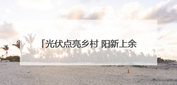 光伏点亮乡村 阳新上余村屋顶“金矿”并网记