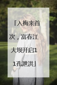 入梅来首次，富春江大坝开启11孔泄洪