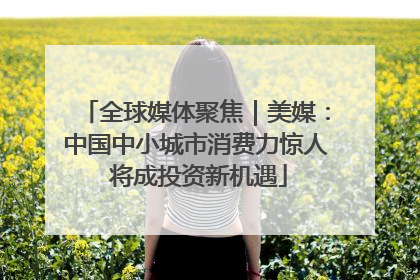 全球媒体聚焦｜美媒：中国中小城市消费力惊人 将成投资新机遇