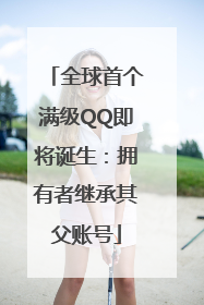 全球首个满级QQ即将诞生：拥有者继承其父账号