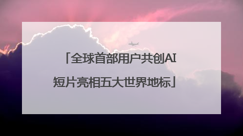 全球首部用户共创AI短片亮相五大世界地标
