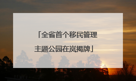 全省首个移民管理主题公园在岚揭牌