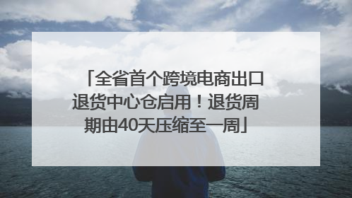 全省首个跨境电商出口退货中心仓启用！退货周期由40天压缩至一周