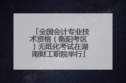 全国会计专业技术资格（衡阳考区）无纸化考试在湖南财工职院举行