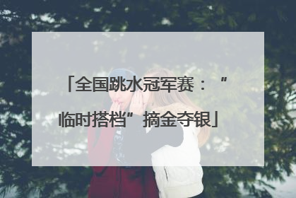 全国跳水冠军赛：“临时搭档”摘金夺银