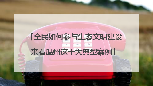 全民如何参与生态文明建设 来看温州这十大典型案例