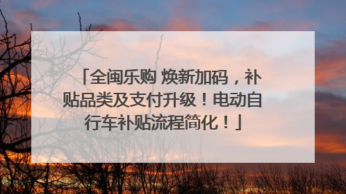 全闽乐购 焕新加码，补贴品类及支付升级！电动自行车补贴流程简化！