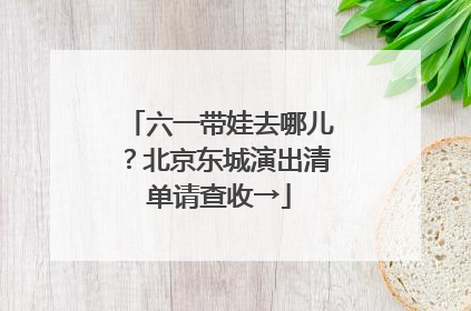 六一带娃去哪儿？北京东城演出清单请查收→