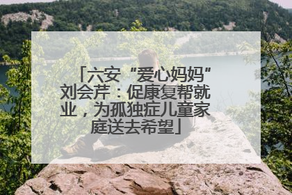 六安“爱心妈妈”刘会芹：促康复帮就业，为孤独症儿童家庭送去希望