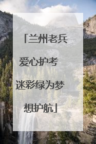 兰州老兵爱心护考 迷彩绿为梦想护航
