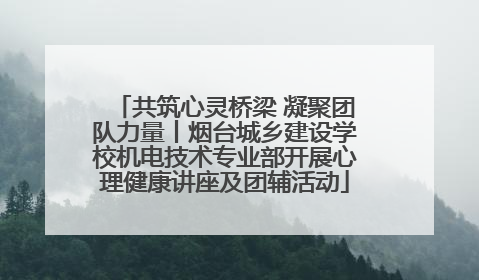 共筑心灵桥梁 凝聚团队力量丨烟台城乡建设学校机电技术专业部开展心理健康讲座及团辅活动