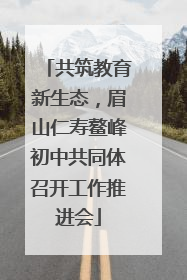 共筑教育新生态，眉山仁寿鳌峰初中共同体召开工作推进会