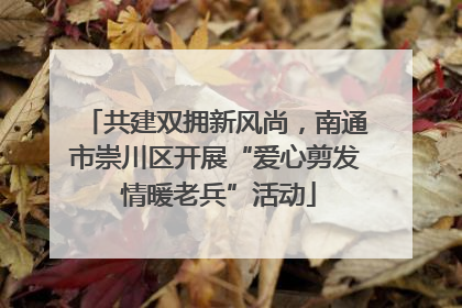 共建双拥新风尚，南通市崇川区开展“爱心剪发 情暖老兵”活动