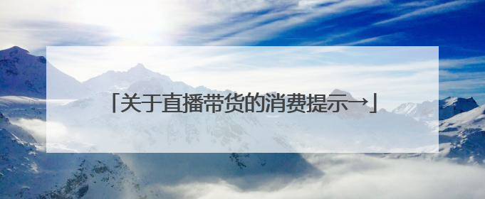 关于直播带货的消费提示→