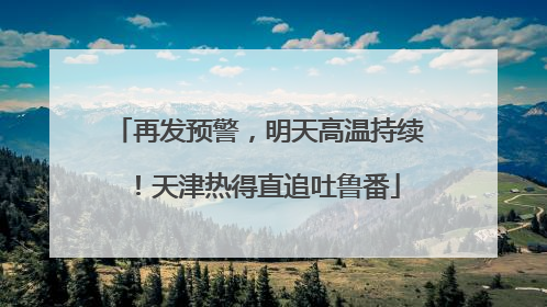 再发预警，明天高温持续！天津热得直追吐鲁番
