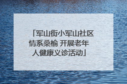 军山街小军山社区情系桑榆 开展老年人健康义诊活动