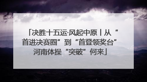 决胜十五运·风起中原丨从“首进决赛圈”到“首登领奖台” 河南体操“突破”何来