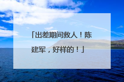 出差期间救人！陈建军，好样的！