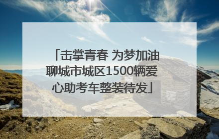 击掌青春 为梦加油 聊城市城区1500辆爱心助考车整装待发