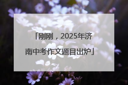 刚刚，2025年济南中考作文题目出炉