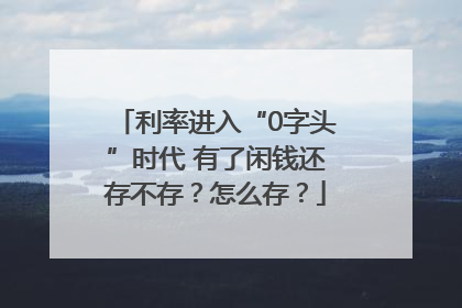 利率进入“0字头”时代 有了闲钱还存不存？怎么存？