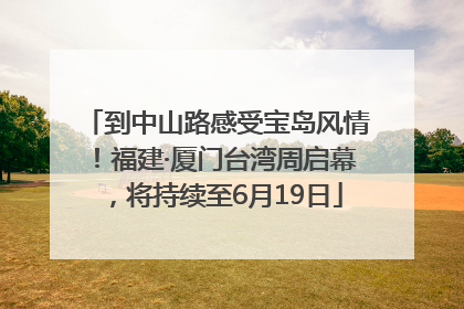 到中山路感受宝岛风情！福建·厦门台湾周启幕，将持续至6月19日