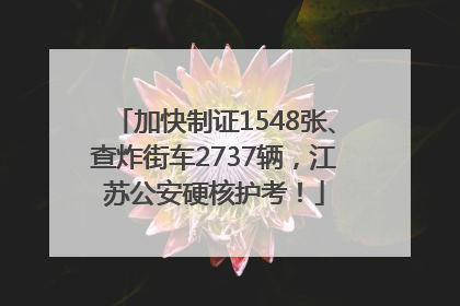 加快制证1548张、查炸街车2737辆，江苏公安硬核护考！