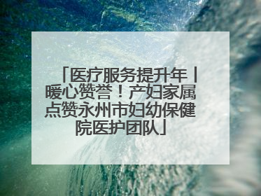 医疗服务提升年丨暖心赞誉！产妇家属点赞永州市妇幼保健院医护团队