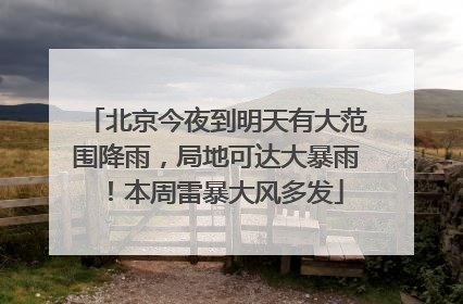 北京今夜到明天有大范围降雨，局地可达大暴雨！本周雷暴大风多发