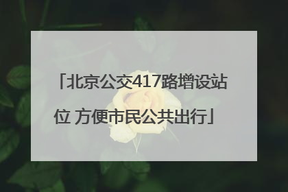 北京公交417路增设站位 方便市民公共出行