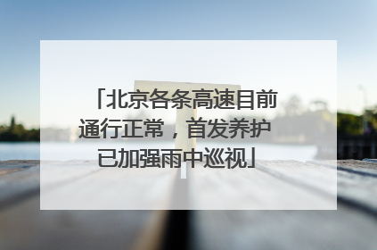 北京各条高速目前通行正常，首发养护已加强雨中巡视