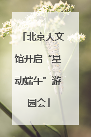 北京天文馆开启“星动端午”游园会