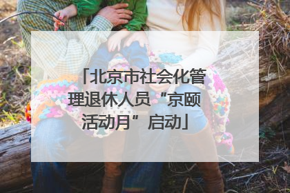 北京市社会化管理退休人员“京颐活动月”启动