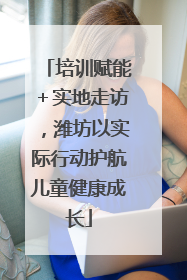 培训赋能＋实地走访，潍坊以实际行动护航儿童健康成长