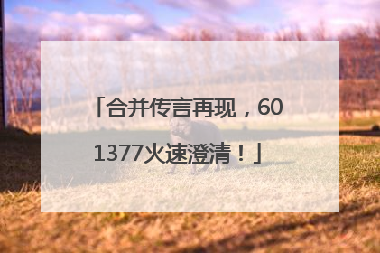 合并传言再现，601377火速澄清！